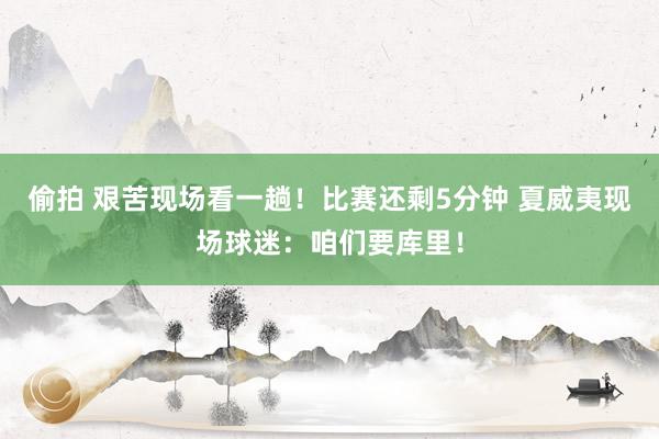 偷拍 艰苦现场看一趟！比赛还剩5分钟 夏威夷现场球迷：咱们要库里！