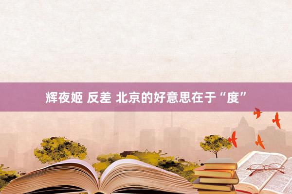 辉夜姬 反差 北京的好意思在于“度”