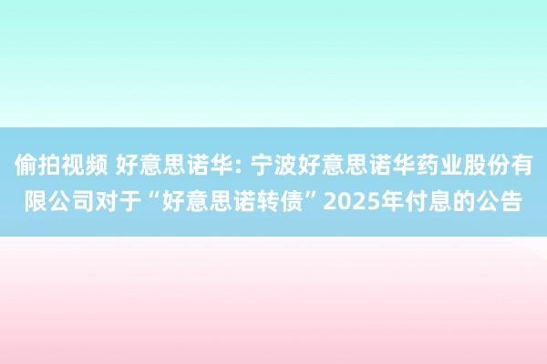 偷拍视频 好意思诺华: 宁波好意思诺华药业股份有限公司对于“好意思诺转债”2025年付息的公告