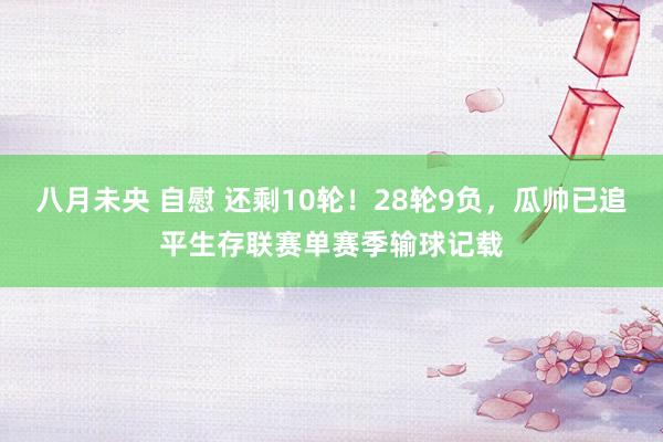 八月未央 自慰 还剩10轮！28轮9负，瓜帅已追平生存联赛单赛季输球记载