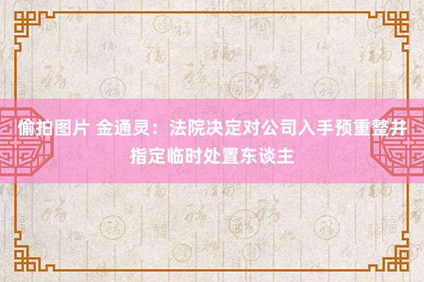 偷拍图片 金通灵：法院决定对公司入手预重整并指定临时处置东谈主